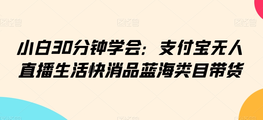 小白30分钟学会:支付宝无人直播生活快消品蓝海类目带货【揭秘】插图 小白30分钟学会:支付宝无人直播生活快消品蓝海类目带货【揭秘】