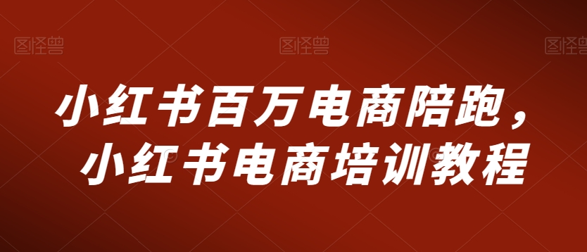 小红书百万电商陪跑,小红书电商培训教程插图 小红书百万电商陪跑,小红书电商培训教程