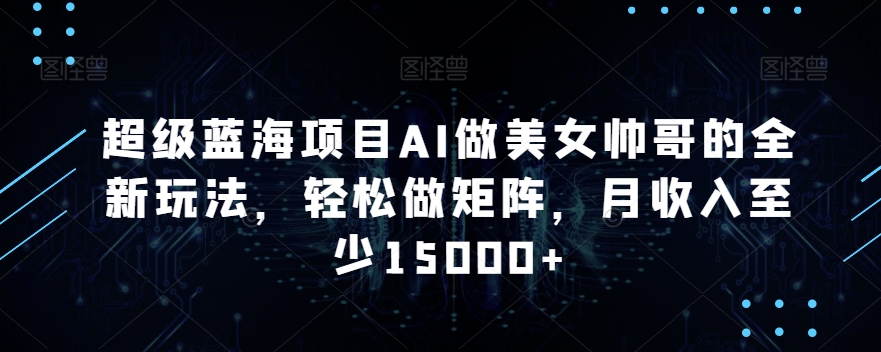 超级蓝海项目AI做美女帅哥的全新玩法,轻松做矩阵,月收入至少15000+【揭秘】插图 超级蓝海项目AI做美女帅哥的全新玩法,轻松做矩阵,月收入至少15000+【揭秘】