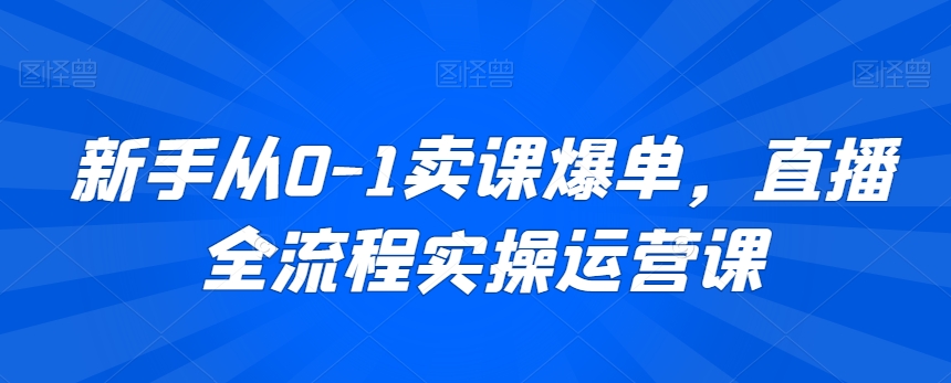 新手从0-1卖课爆单,直播全流程实操运营课插图 新手从0-1卖课爆单,直播全流程实操运营课