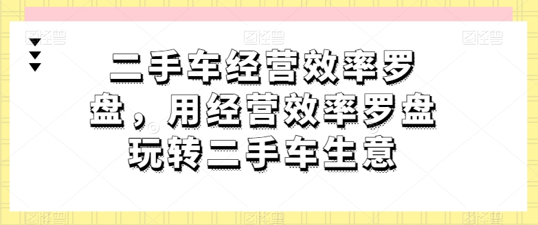 二手车经营效率罗盘,用经营效率罗盘玩转二手车生意插图 二手车经营效率罗盘,用经营效率罗盘玩转二手车生意