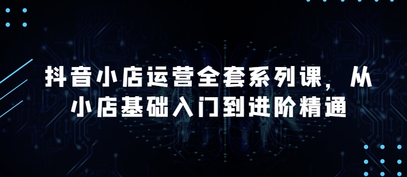抖音小店运营全套系列课,全新升级,从小店基础入门到进阶精通,系统掌握月销百万小店的核心秘密插图 抖音小店运营全套系列课,全新升级,从小店基础入门到进阶精通,系统掌握月销百万小店的核心秘密