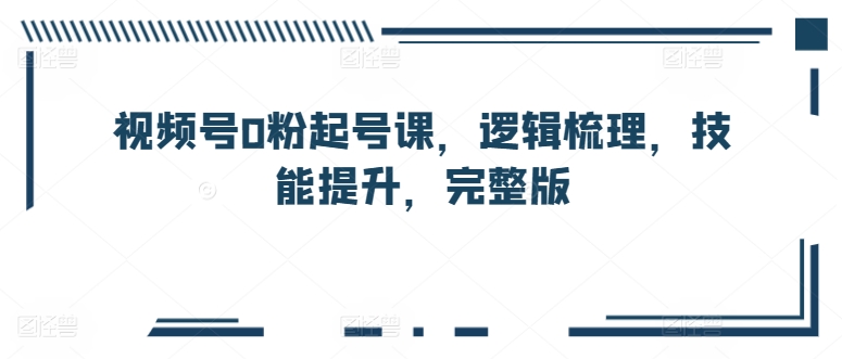 视频号0粉起号课,逻辑梳理,技能提升,完整版插图 视频号0粉起号课,逻辑梳理,技能提升,完整版