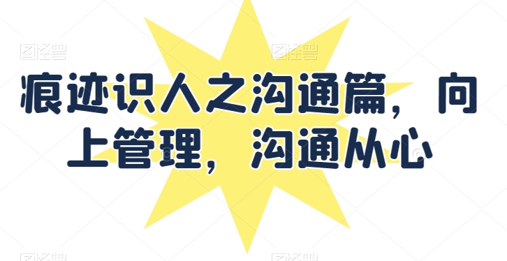 痕迹识人之沟通篇,向上管理,沟通从心插图 痕迹识人之沟通篇,向上管理,沟通从心