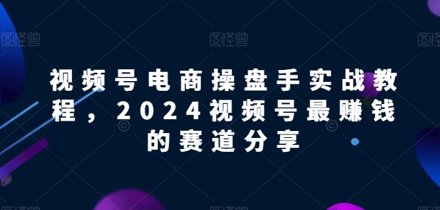 视频号电商实战教程,2024视频号最赚钱的赛道分享插图 视频号电商实战教程,2024视频号最赚钱的赛道分享插图