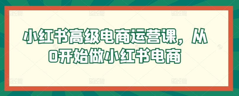 小红书高级电商运营课,从0开始做小红书电商插图 小红书高级电商运营课,从0开始做小红书电商