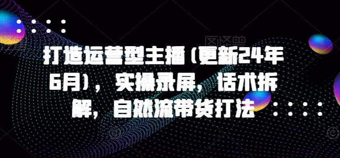打造运营型主播(更新24年6月),实操录屏,话术拆解,自然流带货打法插图 打造运营型主播(更新24年6月),实操录屏,话术拆解,自然流带货打法