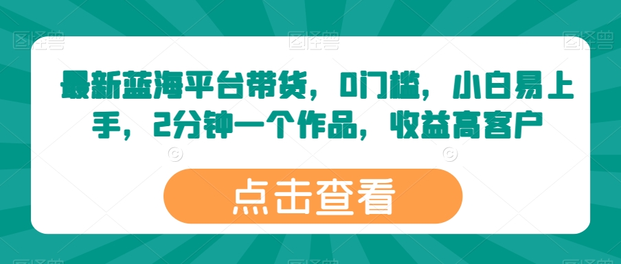 最新蓝海平台带货,0门槛,小白易上手,2分钟一个作品,收益高【揭秘】插图 最新蓝海平台带货,0门槛,小白易上手,2分钟一个作品,收益高【揭秘】