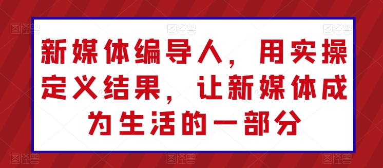 新媒体编导人,用实操定义结果,让新媒体成为生活的一部分插图 新媒体编导人,用实操定义结果,让新媒体成为生活的一部分