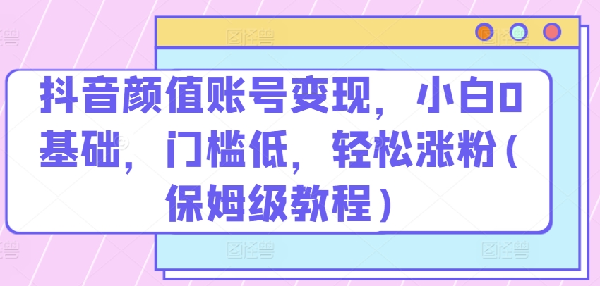 抖音颜值账号变现,小白0基础,门槛低,轻松涨粉(保姆级教程)【揭秘】插图 抖音颜值账号变现,小白0基础,门槛低,轻松涨粉(保姆级教程)【揭秘】