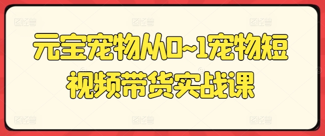 元宝宠物从0~1宠物短视频带货实战课插图 元宝宠物从0~1宠物短视频带货实战课