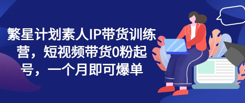 繁星计划素人IP带货训练营,短视频带货0粉起号,一个月即可爆单插图 繁星计划素人IP带货训练营,短视频带货0粉起号,一个月即可爆单