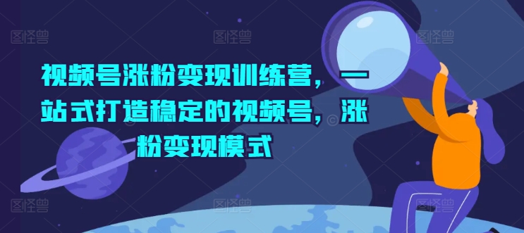 视频号涨粉变现训练营,一站式打造稳定的视频号,涨粉变现模式插图 视频号涨粉变现训练营,一站式打造稳定的视频号,涨粉变现模式