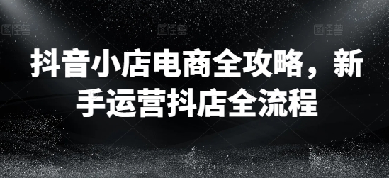 抖音小店电商全攻略,新手运营抖店全流程插图 抖音小店电商全攻略,新手运营抖店全流程