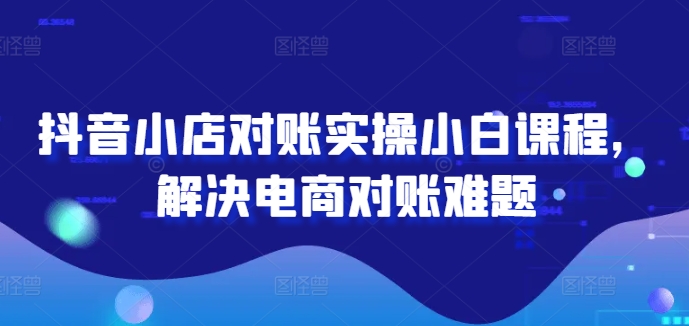 抖音小店对账实操小白课程,解决电商对账难题插图 抖音小店对账实操小白课程,解决电商对账难题