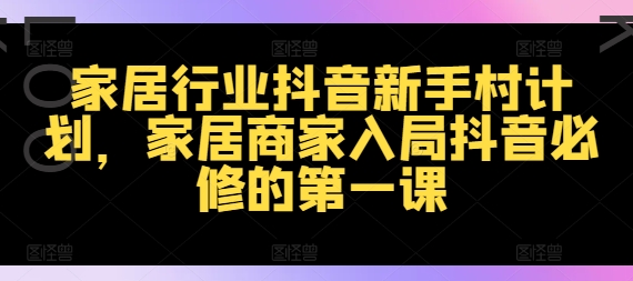 家居行业抖音新手村计划,家居商家入局抖音必修的第一课插图 家居行业抖音新手村计划,家居商家入局抖音必修的第一课
