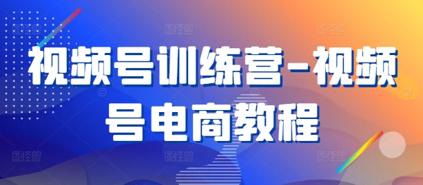 视频号训练营-视频号电商教程插图 视频号训练营-视频号电商教程