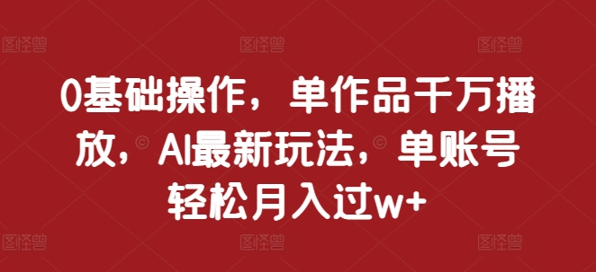 0基础操作,单作品千万播放,AI最新玩法,单账号轻松月入过w+【揭秘】插图 0基础操作,单作品千万播放,AI最新玩法,单账号轻松月入过w+【揭秘】