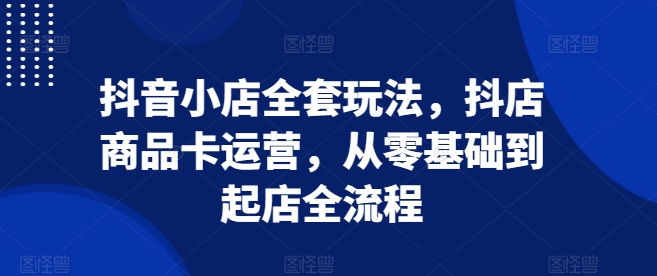 抖音小店全套玩法,抖店商品卡运营,从零基础到起店全流程插图 抖音小店全套玩法,抖店商品卡运营,从零基础到起店全流程