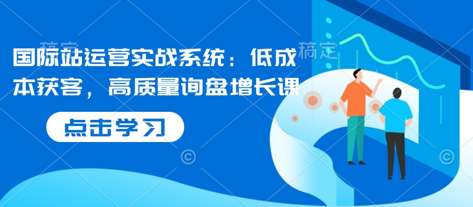 国际站运营实战系统:低成本获客,高质量询盘增长课插图 国际站运营实战系统:低成本获客,高质量询盘增长课