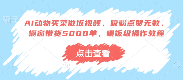 AI动物买菜做饭视频,吸粉点赞无数,橱窗带货5000单,喂饭级操作教程插图 AI动物买菜做饭视频,吸粉点赞无数,橱窗带货5000单,喂饭级操作教程