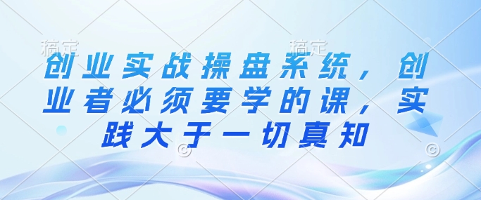创业实战操盘系统,创业者必须要学的课,实践大于一切真知插图 创业实战操盘系统,创业者必须要学的课,实践大于一切真知