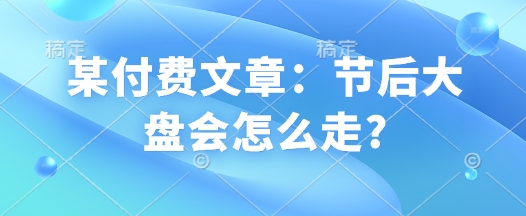 某付费文章:节后大盘会怎么走?插图 某付费文章:节后大盘会怎么走?