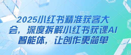 2025小红书精准获客大会,深度拆解小红书获课AI智能体,让创作更简单插图 2025小红书精准获客大会,深度拆解小红书获课AI智能体,让创作更简单