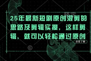 25年最新短剧原创混剪的思路及剪辑实操，这样剪辑，就可以轻松通过原创