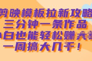 剪映模板拉新攻略，三分钟一条作品，小白也能轻松一周搞大几k