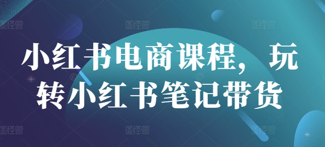 小红书电商课程,玩转小红书笔记带货插图 小红书电商课程,玩转小红书笔记带货