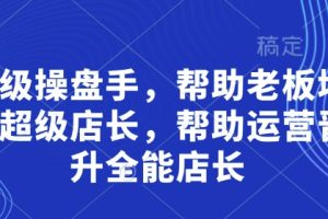 超级操盘手，​帮助老板培养超级店长，帮助运营晋升全能店长