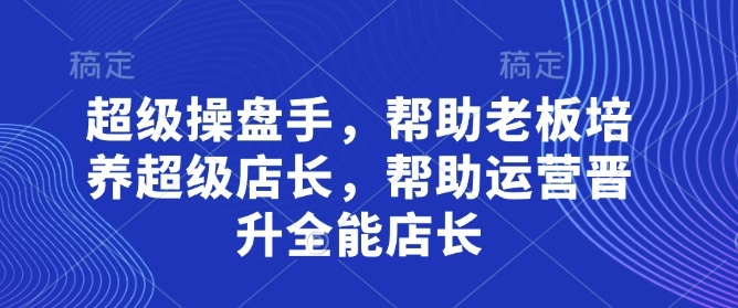 超级操盘手,帮助老板培养超级店长,帮助运营晋升全能店长插图 超级操盘手,帮助老板培养超级店长,帮助运营晋升全能店长