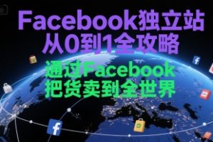 Facebook独立站从0到1全攻略,通过FacebboK把货卖到全世界
