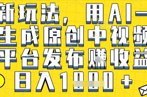 最新玩法,用AI一键生成原创中视频多平台发布挣收益,抖音快手视频号都可以,日入1k+【揭秘】